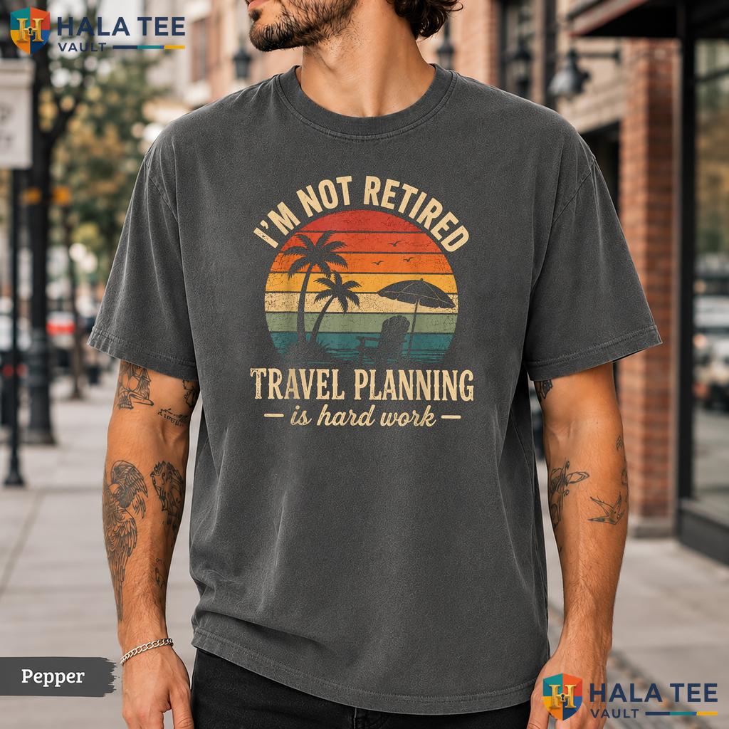 Im Not Retired Travel Comfort Colors T-Shirt Planning Hard Work Vacation Top