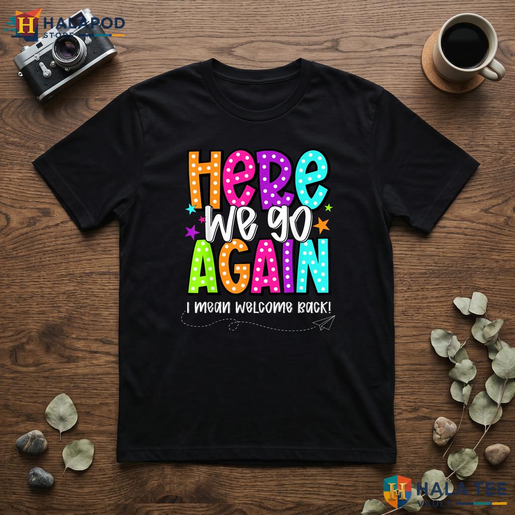 Here We Go Teacher Shirt Funny I Mean Welcome Back Kids Classroom Top
