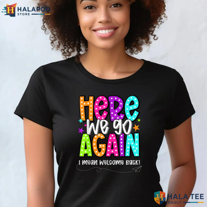 Here We Go Teacher Shirt Funny I Mean Welcome Back Kids Classroom Top Adult