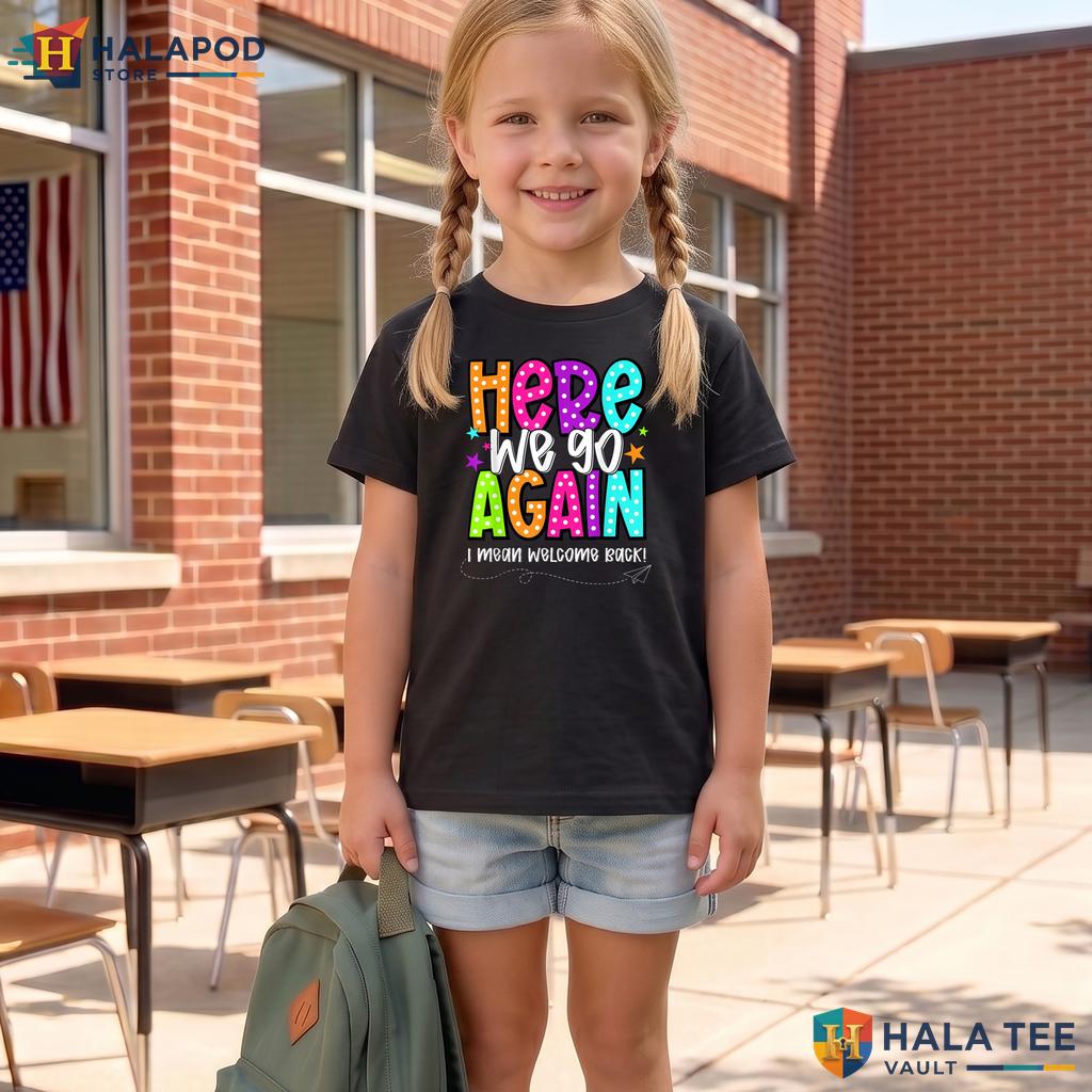 Here We Go Teacher Shirt Funny I Mean Welcome Back Kids Classroom Top Adult